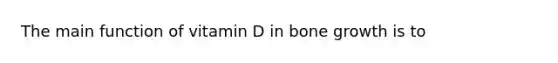 The main function of vitamin D in bone growth is to