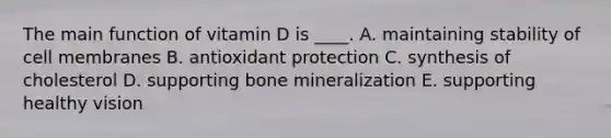 The main function of vitamin D is ____. A. maintaining stability of cell membranes B. antioxidant protection C. synthesis of cholesterol D. supporting bone mineralization E. supporting healthy vision