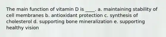 The main function of vitamin D is ____. a. maintaining stability of cell membranes b. antioxidant protection c. synthesis of cholesterol d. supporting bone mineralization e. supporting healthy vision