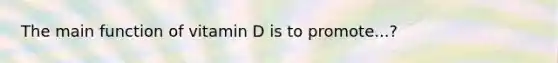 The main function of vitamin D is to promote...?