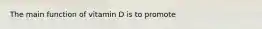 The main function of vitamin D is to promote​