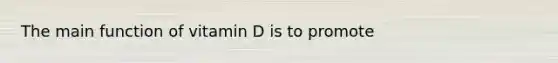 The main function of vitamin D is to promote​