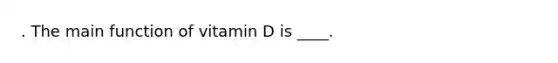 . The main function of vitamin D is ____.