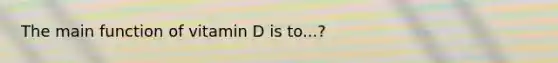 The main function of vitamin D is to...?