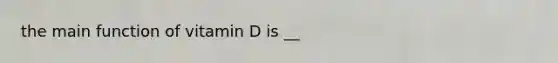 the main function of vitamin D is __