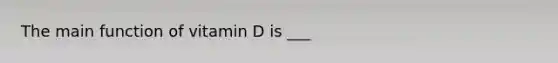 The main function of vitamin D is ___