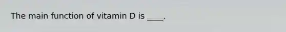The main function of vitamin D is ____.