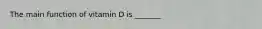 The main function of vitamin D is _______