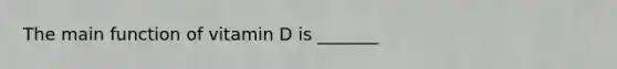 The main function of vitamin D is _______