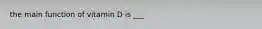 the main function of vitamin D is ___