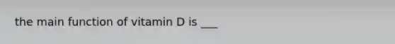 the main function of vitamin D is ___