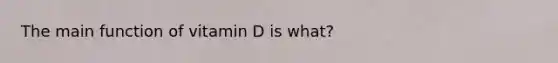 The main function of vitamin D is what?