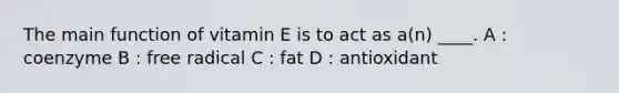 The main function of vitamin E is to act as a(n) ____. A : coenzyme B : free radical C : fat D : antioxidant