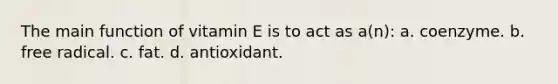 The main function of vitamin E is to act as a(n): a. coenzyme. b. free radical. c. fat. d. antioxidant.