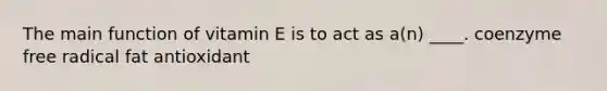 The main function of vitamin E is to act as a(n) ____. coenzyme free radical fat antioxidant