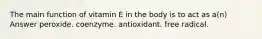 The main function of vitamin E in the body is to act as a(n) Answer peroxide. coenzyme. antioxidant. free radical.