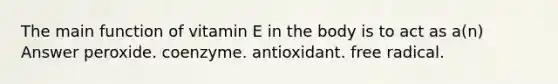 The main function of vitamin E in the body is to act as a(n) Answer peroxide. coenzyme. antioxidant. free radical.