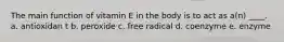 The main function of vitamin E in the body is to act as a(n) ____. a. antioxidan t b. peroxide c. free radical d. coenzyme e. enzyme