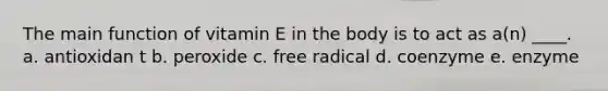 The main function of vitamin E in the body is to act as a(n) ____. a. antioxidan t b. peroxide c. free radical d. coenzyme e. enzyme