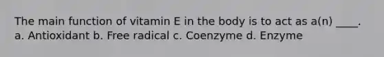 The main function of vitamin E in the body is to act as a(n) ____. a. Antioxidant b. Free radical c. Coenzyme d. Enzyme