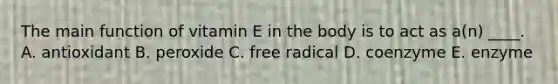 The main function of vitamin E in the body is to act as a(n) ____. A. antioxidant B. peroxide C. free radical D. coenzyme E. enzyme