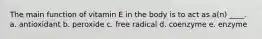 The main function of vitamin E in the body is to act as a(n) ____. a. antioxidant b. peroxide c. free radical d. coenzyme e. enzyme