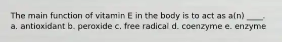 The main function of vitamin E in the body is to act as a(n) ____. a. antioxidant b. peroxide c. free radical d. coenzyme e. enzyme