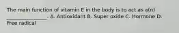 The main function of vitamin E in the body is to act as a(n) ________________. A. Antioxidant B. Super oxide C. Hormone D. Free radical