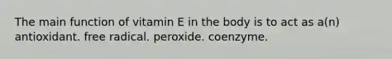 The main function of vitamin E in the body is to act as a(n)​ antioxidant.​ ​free radical. ​peroxide. ​coenzyme.