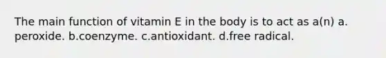 The main function of vitamin E in the body is to act as a(n) ​a.​peroxide. ​b.​coenzyme. ​c.​antioxidant. ​d.​free radical.