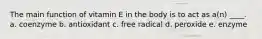 The main function of vitamin E in the body is to act as a(n) ____. a. coenzyme b. antioxidant c. free radical d. peroxide e. enzyme