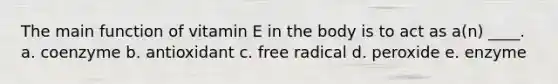 The main function of vitamin E in the body is to act as a(n) ____. a. coenzyme b. antioxidant c. free radical d. peroxide e. enzyme