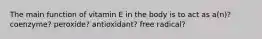 The main function of vitamin E in the body is to act as a(n)? coenzyme? peroxide? antioxidant? free radical?