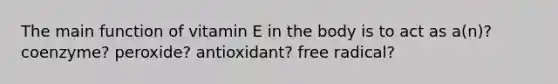 The main function of vitamin E in the body is to act as a(n)? coenzyme? peroxide? antioxidant? free radical?