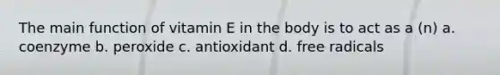 The main function of vitamin E in the body is to act as a (n) a. coenzyme b. peroxide c. antioxidant d. free radicals