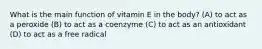 What is the main function of vitamin E in the body? (A) to act as a peroxide (B) to act as a coenzyme (C) to act as an antioxidant (D) to act as a free radical