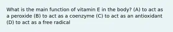 What is the main function of vitamin E in the body? (A) to act as a peroxide (B) to act as a coenzyme (C) to act as an antioxidant (D) to act as a free radical