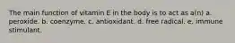 The main function of vitamin E in the body is to act as a(n) a. peroxide. b. coenzyme. c. antioxidant. d. free radical. e. immune stimulant.