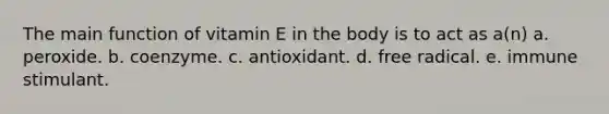 The main function of vitamin E in the body is to act as a(n) a. peroxide. b. coenzyme. c. antioxidant. d. free radical. e. immune stimulant.