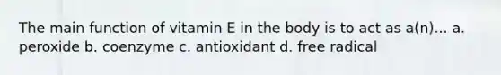 The main function of vitamin E in the body is to act as a(n)... a. peroxide b. coenzyme c. antioxidant d. free radical