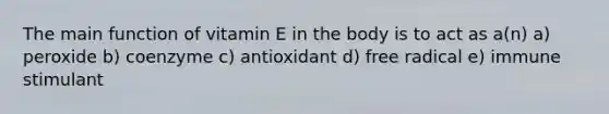 The main function of vitamin E in the body is to act as a(n) a) peroxide b) coenzyme c) antioxidant d) free radical e) immune stimulant