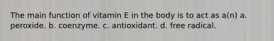 The main function of vitamin E in the body is to act as a(n) a. peroxide. b. coenzyme. c. antioxidant. d. free radical.