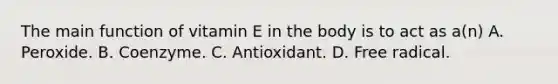 The main function of vitamin E in the body is to act as a(n) A. Peroxide. B. Coenzyme. C. Antioxidant. D. Free radical.