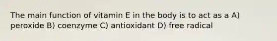 The main function of vitamin E in the body is to act as a A) peroxide B) coenzyme C) antioxidant D) free radical