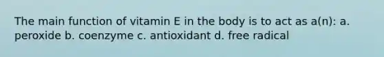 The main function of vitamin E in the body is to act as a(n): a. peroxide b. coenzyme c. antioxidant d. free radical