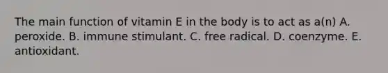 The main function of vitamin E in the body is to act as a(n) A. peroxide. B. immune stimulant. C. free radical. D. coenzyme. E. antioxidant.