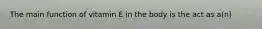 The main function of vitamin E in the body is the act as a(n)