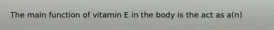 The main function of vitamin E in the body is the act as a(n)