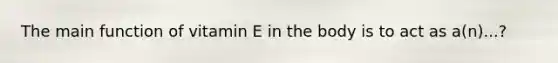 The main function of vitamin E in the body is to act as a(n)...?