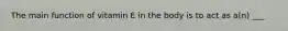 The main function of vitamin E in the body is to act as a(n) ___